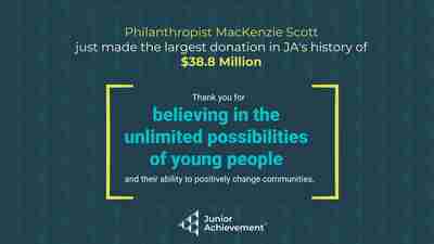 Text: Philanthropist MacKenzie Scott just made the largest donation in JA's history of $38.8 Million.Thank you for believing in the unlimited possibilities of young people and their ability to positively change communities.